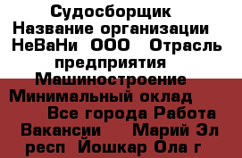 Судосборщик › Название организации ­ НеВаНи, ООО › Отрасль предприятия ­ Машиностроение › Минимальный оклад ­ 70 000 - Все города Работа » Вакансии   . Марий Эл респ.,Йошкар-Ола г.